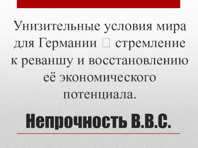 Непрочность В.В.С. Унизительные условия мира для Германии ? стремление к реваншу и восстановлению её экономического потенциала.