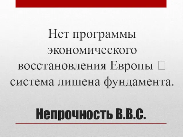 Непрочность В.В.С. Нет программы экономического восстановления Европы ? система лишена фундамента.