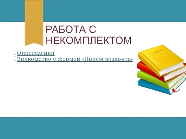 РАБОТА С НЕКОМПЛЕКТОМ Определения Знакомство с формой «Прием возврата»