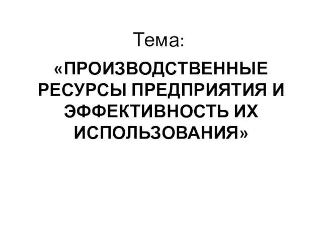 Тема: «ПРОИЗВОДСТВЕННЫЕ РЕСУРСЫ ПРЕДПРИЯТИЯ И ЭФФЕКТИВНОСТЬ ИХ ИСПОЛЬЗОВАНИЯ»