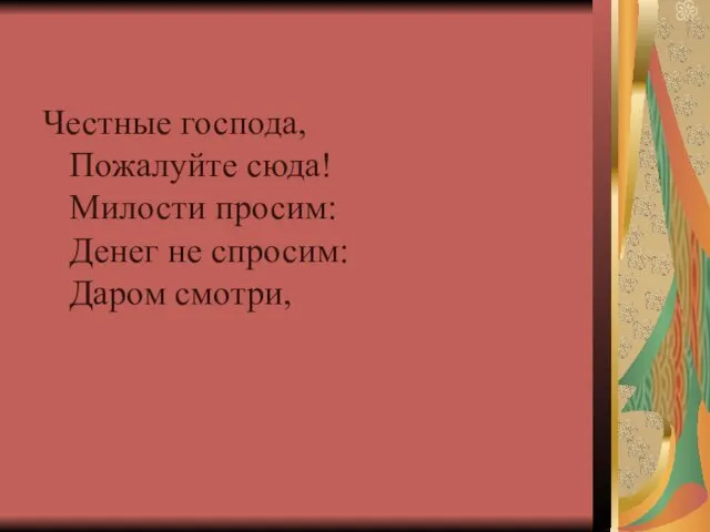 Честные господа, Пожалуйте сюда! Милости просим: Денег не спросим: Даром смотри,