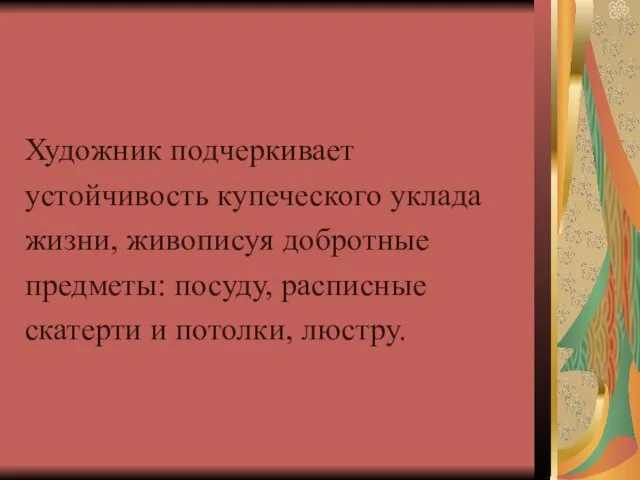 Художник подчеркивает устойчивость купеческого уклада жизни, живописуя добротные предметы: посуду, расписные скатерти и потолки, люстру.