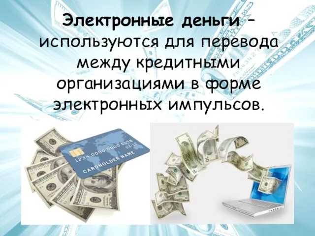 Электронные деньги – используются для перевода между кредитными организациями в форме электронных импульсов.