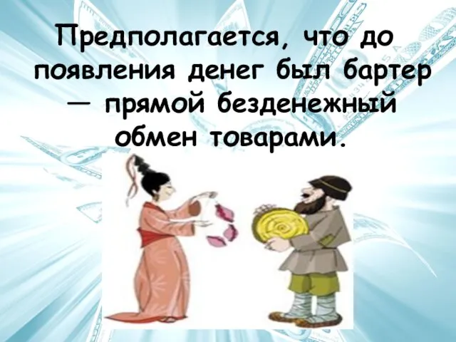 Предполагается, что до появления денег был бартер — прямой безденежный обмен товарами.