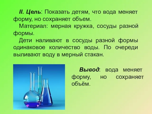 II. Цель: Показать детям, что вода меняет форму, но сохраняет объем.