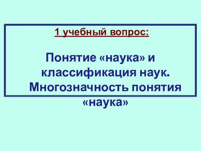 1 учебный вопрос: Понятие «наука» и классификация наук. Многозначность понятия «наука»