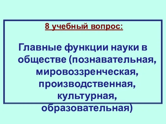 8 учебный вопрос: Главные функции науки в обществе (познавательная, мировоззренческая, производственная, культурная, образовательная)