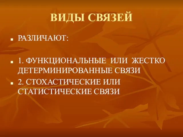 ВИДЫ СВЯЗЕЙ РАЗЛИЧАЮТ: 1. ФУНКЦИОНАЛЬНЫЕ ИЛИ ЖЕСТКО ДЕТЕРМИНИРОВАННЫЕ СВЯЗИ 2. СТОХАСТИЧЕСКИЕ ИЛИ СТАТИСТИЧЕСКИЕ СВЯЗИ