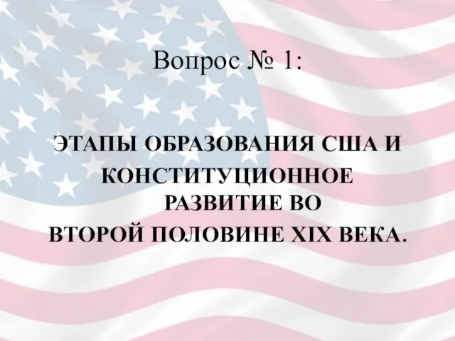 Вопрос № 1: ЭТАПЫ ОБРАЗОВАНИЯ США И КОНСТИТУЦИОННОЕ РАЗВИТИЕ ВО ВТОРОЙ ПОЛОВИНЕ XIX ВЕКА.