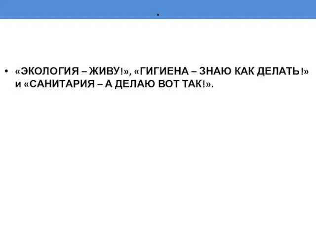 . «ЭКОЛОГИЯ – ЖИВУ!», «ГИГИЕНА – ЗНАЮ КАК ДЕЛАТЬ!» и «САНИТАРИЯ – А ДЕЛАЮ ВОТ ТАК!».