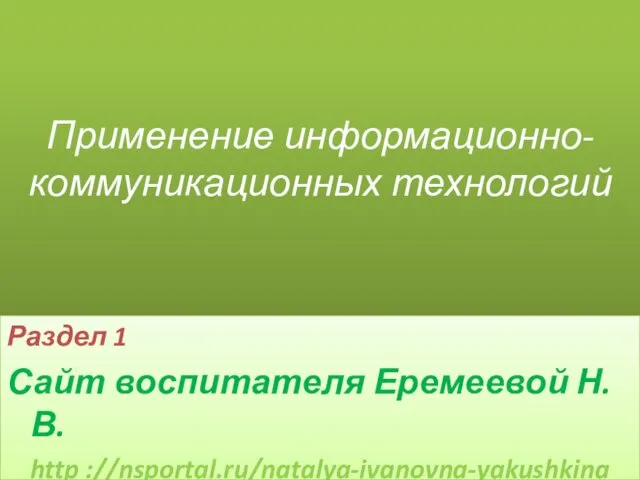 Применение информационно-коммуникационных технологий Раздел 1 Сайт воспитателя Еремеевой Н.В. http ://nsportal.ru/natalya-ivanovna-yakushkina