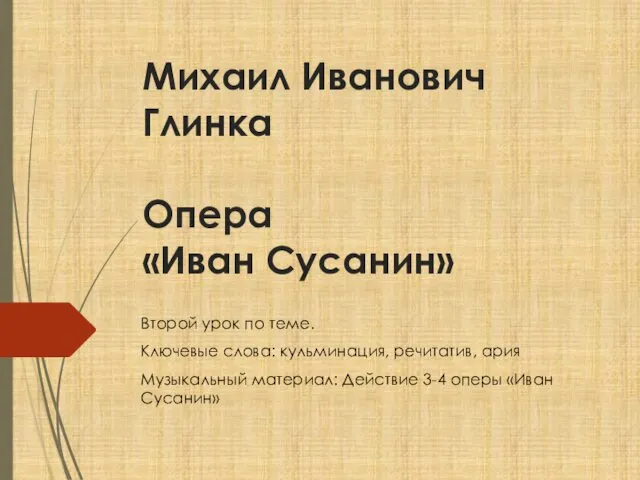 Михаил Иванович Глинка Опера «Иван Сусанин» Второй урок по теме. Ключевые