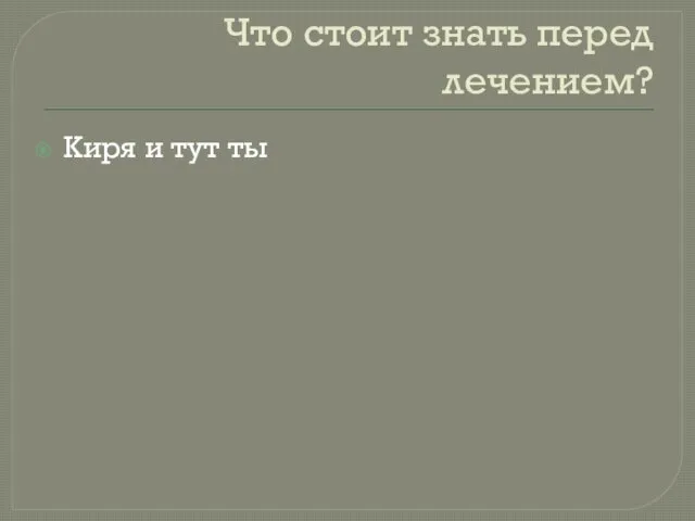 Что стоит знать перед лечением? Киря и тут ты