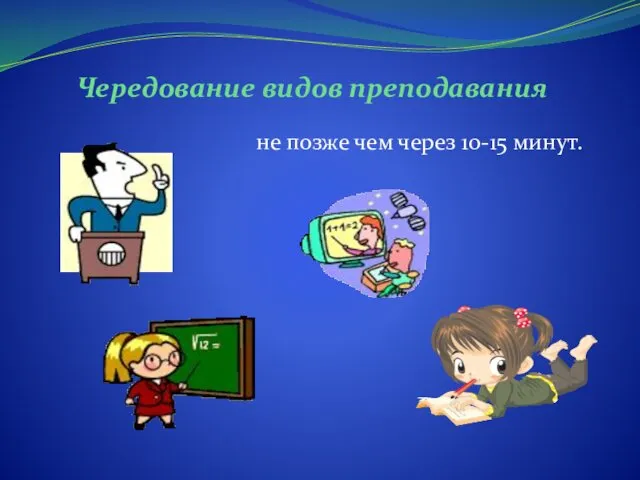 Чередование видов преподавания не позже чем через 10-15 минут.