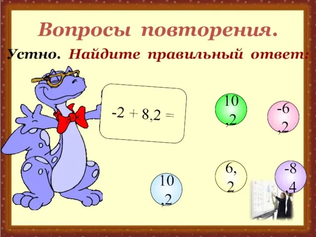 Вопросы повторения. Устно. Найдите правильный ответ: -2 + 8,2 = -6,2 10,2 10,2 6,2 -8,4