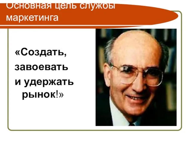 Основная цель службы маркетинга «Создать, завоевать и удержать рынок!»