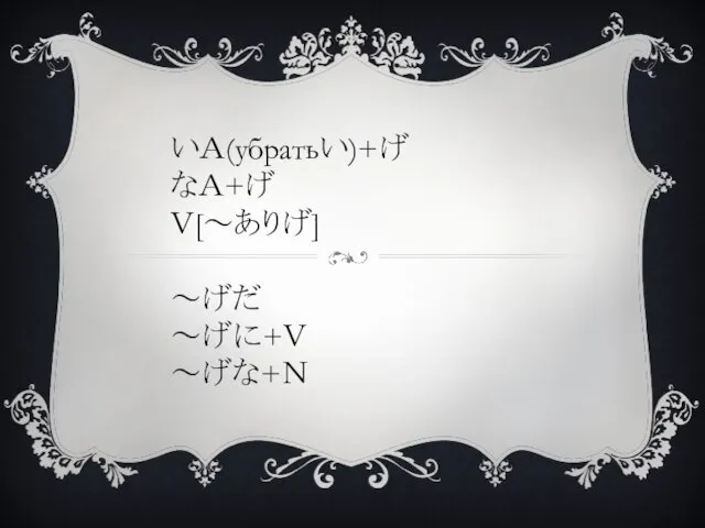 いＡ(убратьい)+げ なＡ+げ Ｖ[～ありげ] ～げだ ～げに+Ｖ ～げな+Ｎ