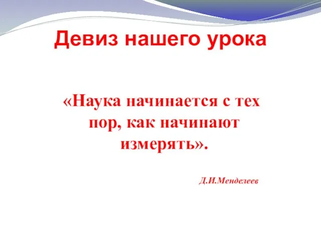 Девиз нашего урока «Наука начинается с тех пор, как начинают измерять». Д.И.Менделеев