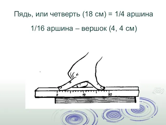 Пядь, или четверть (18 см) = 1/4 аршина 1/16 аршина – вершок (4, 4 см)