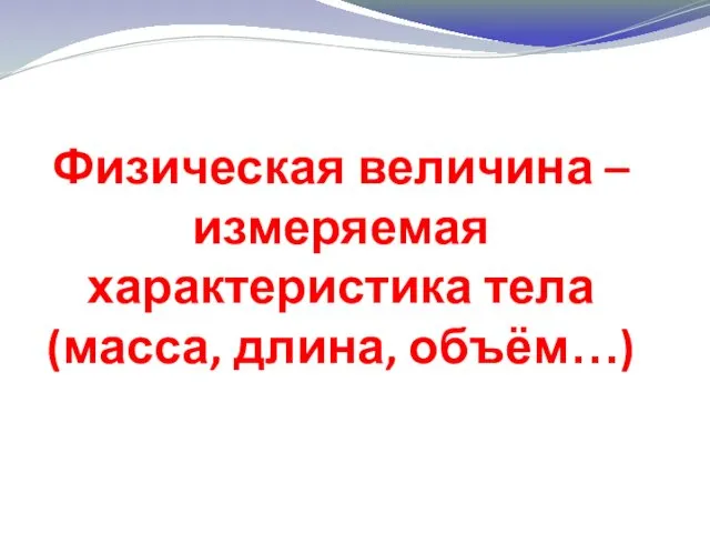 Физическая величина – измеряемая характеристика тела (масса, длина, объём…)