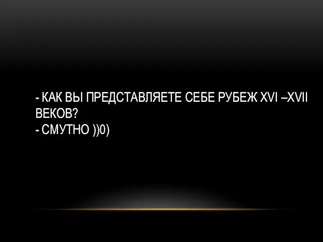 - КАК ВЫ ПРЕДСТАВЛЯЕТЕ СЕБЕ РУБЕЖ XVI –XVII ВЕКОВ? - СМУТНО ))0)