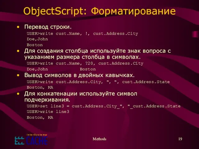 Methods ObjectScript: Форматирование Перевод строки. USER>write cust.Name, !, cust.Address.City Doe,John Boston