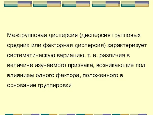 Межгрупповая дисперсия (дисперсия групповых средних или факторная дисперсия) характеризует систематическую вариацию,