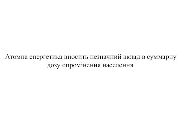 Атомна енергетика вносить незначний вклад в суммарну дозу опромінення населення.