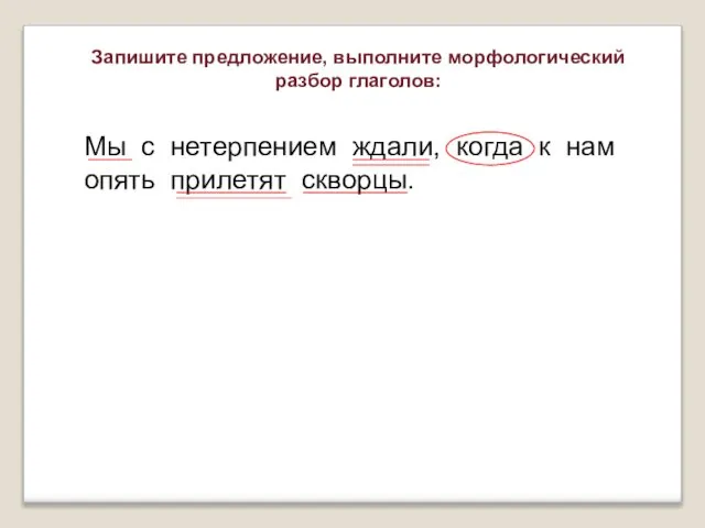 Мы с нетерпением ждали, когда к нам опять прилетят скворцы. Запишите предложение, выполните морфологический разбор глаголов: