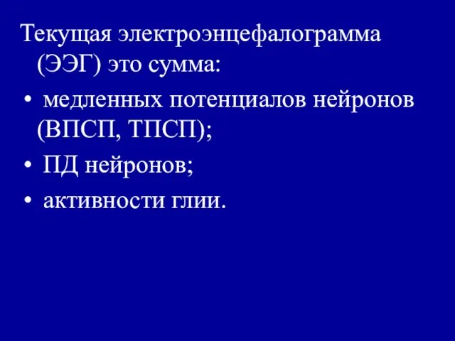 Текущая электроэнцефалограмма (ЭЭГ) это сумма: медленных потенциалов нейронов (ВПСП, ТПСП); ПД нейронов; активности глии.