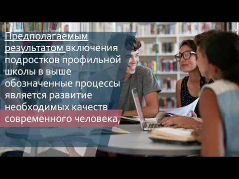 Предполагаемым результатом включения подростков профильной школы в выше обозначенные процессы является развитие необходимых качеств современного человека,