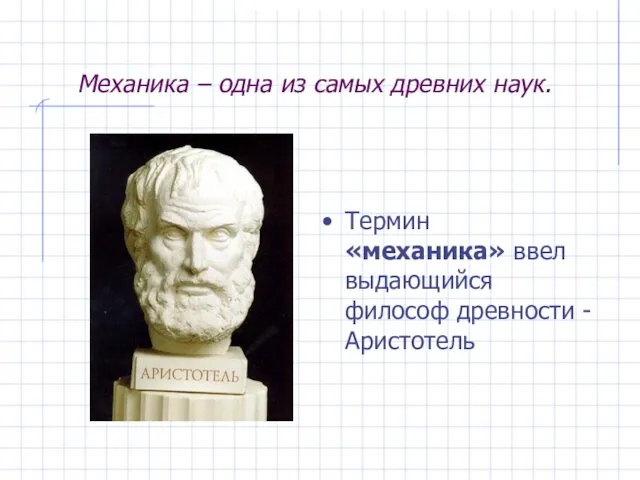 Механика – одна из самых древних наук. Термин «механика» ввел выдающийся философ древности - Аристотель