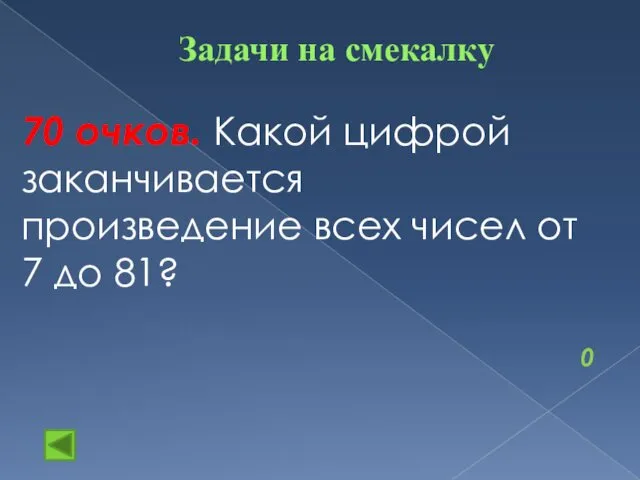 Задачи на смекалку 70 очков. Какой цифрой заканчивается произведение всех чисел от 7 до 81? 0