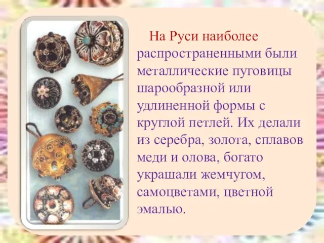 На Руси наиболее распространенными были металлические пуговицы шарообразной или удлиненной формы