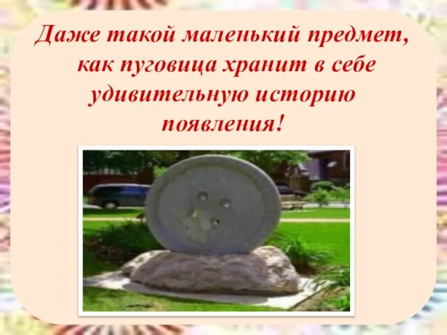 Даже такой маленький предмет, как пуговица хранит в себе удивительную историю появления!