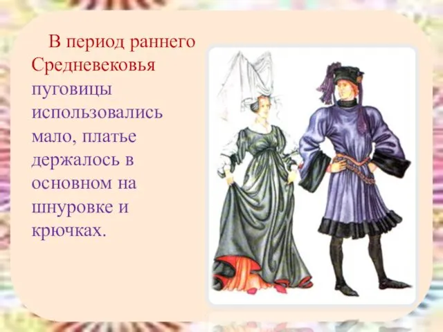 В период раннего Средневековья пуговицы использовались мало, платье держалось в основном на шнуровке и крючках.