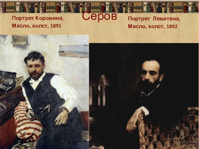 Серов Портрет Коровина, Масло, холст, 1891 Портрет Левитана, Масло, холст, 1892