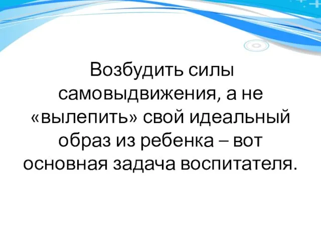 Возбудить силы самовыдвижения, а не «вылепить» свой идеальный образ из ребенка – вот основная задача воспитателя.