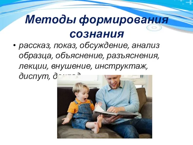 Методы формирования сознания рассказ, показ, обсуждение, анализ образца, объяснение, разъяснения, лекции, внушение, инструктаж, диспут, доклад.