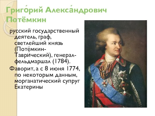 Григо́рий Алекса́ндрович Потёмкин русский государственный деятель, граф, светлейший князь (Потёмкин-Таври́ческий), генерал-фельдмаршал