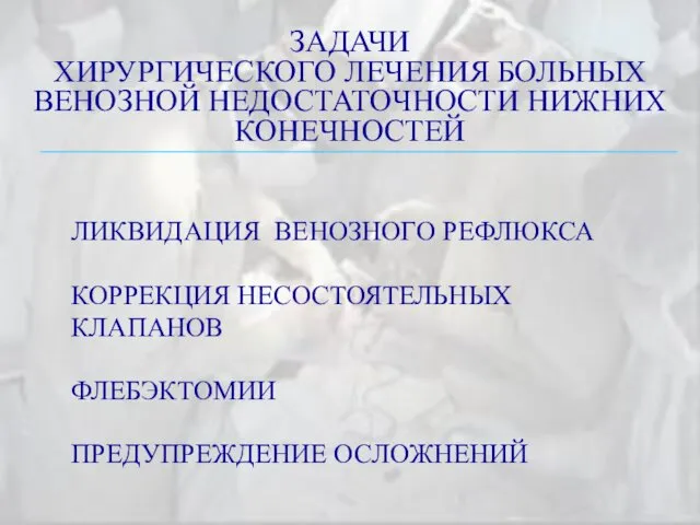 ЗАДАЧИ ХИРУРГИЧЕСКОГО ЛЕЧЕНИЯ БОЛЬНЫХ ВЕНОЗНОЙ НЕДОСТАТОЧНОСТИ НИЖНИХ КОНЕЧНОСТЕЙ ЛИКВИДАЦИЯ ВЕНОЗНОГО РЕФЛЮКСА