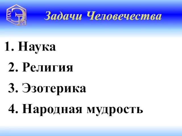 Наука 2. Религия 3. Эзотерика 4. Народная мудрость Задачи Человечества