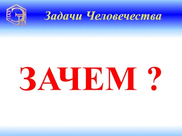 ЗАЧЕМ ? Задачи Человечества