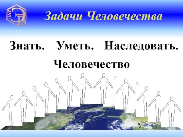 Задачи Человечества Человечество Знать. Уметь. Наследовать.