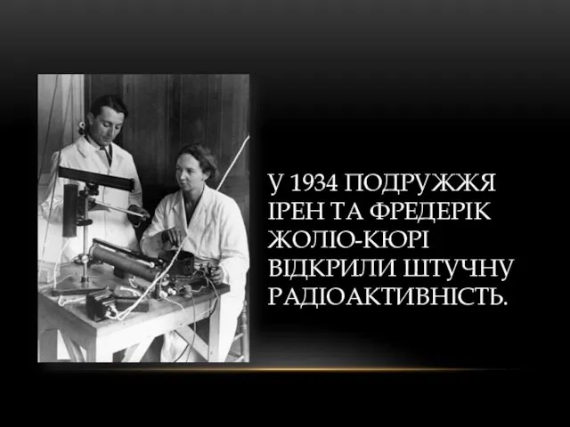 У 1934 ПОДРУЖЖЯ ІРЕН ТА ФРЕДЕРІК ЖОЛІО-КЮРІ ВІДКРИЛИ ШТУЧНУ РАДІОАКТИВНІСТЬ.