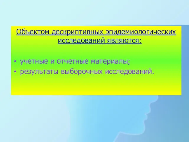 Объектом дескриптивных эпидемиологических исследований являются: учетные и отчетные материалы; результаты выборочных исследований.