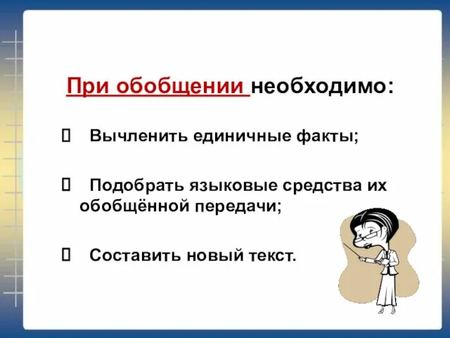 При обобщении необходимо: Вычленить единичные факты; Подобрать языковые средства их обобщённой передачи; Составить новый текст.