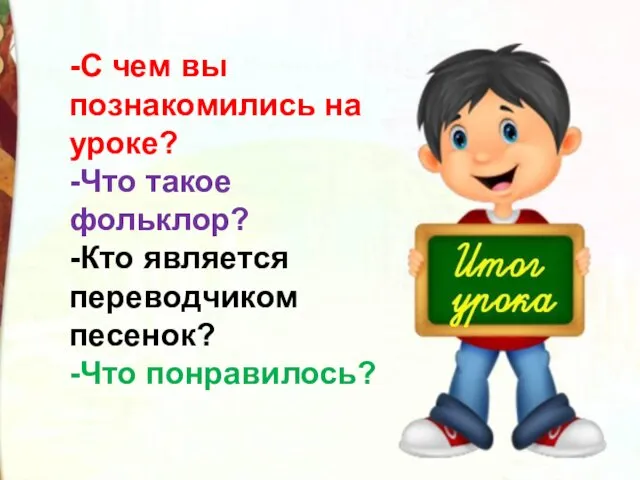 -С чем вы познакомились на уроке? -Что такое фольклор? -Кто является переводчиком песенок? -Что понравилось?