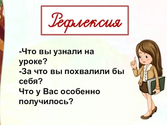 -Что вы узнали на уроке? -За что вы похвалили бы себя? Что у Вас особенно получилось?