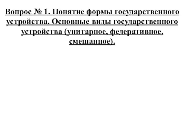 Вопрос № 1. Понятие формы государственного устройства. Основные виды государственного устройства (унитарное, федеративное, смешанное).